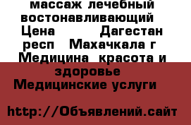 массаж лечебный востонавливающий › Цена ­ 500 - Дагестан респ., Махачкала г. Медицина, красота и здоровье » Медицинские услуги   